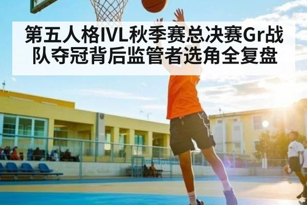 第五人格IVL秋季赛总决赛Gr战队夺冠背后监管者选角全复盘 | kaiyun