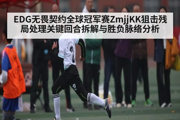 EDG无畏契约全球冠军赛ZmjjKK狙击残局处理关键回合拆解与胜负脉络分析 | kaiyun